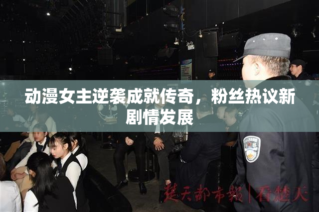 动漫女主逆袭成就传奇，粉丝热议新剧情发展