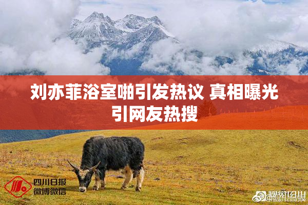 刘亦菲浴室啪引发热议 真相曝光引网友热搜