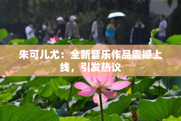 朱可儿尤：全新音乐作品震撼上线，引发热议