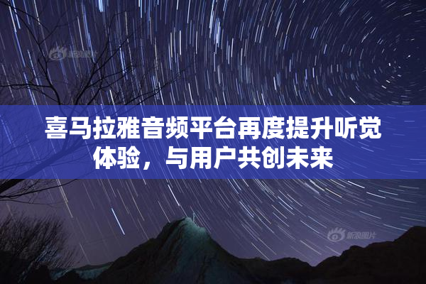 喜马拉雅音频平台再度提升听觉体验，与用户共创未来