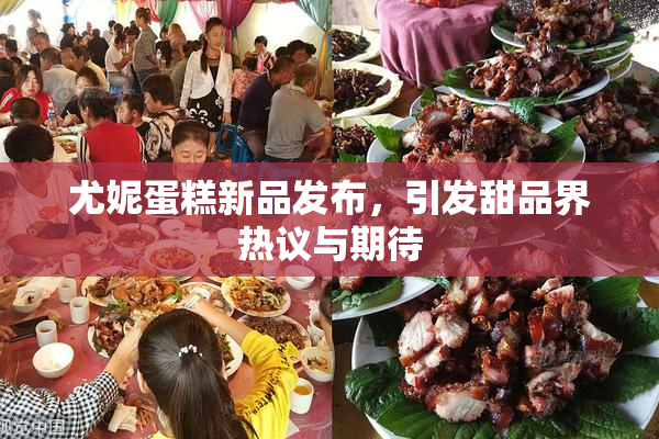 尤妮蛋糕新品发布，引发甜品界热议与期待