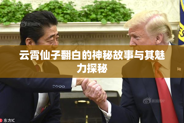 云霄仙子翻白的神秘故事与其魅力探秘