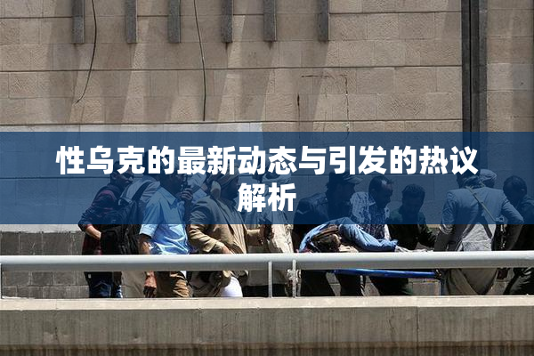 性乌克的最新动态与引发的热议解析