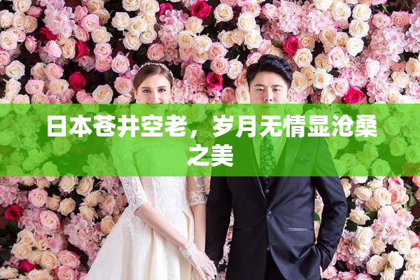 日本苍井空老，岁月无情显沧桑之美