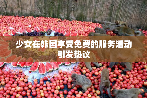 少女在韩国享受免费的服务活动引发热议
