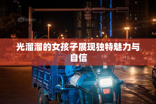 光溜溜的女孩子展现独特魅力与自信
