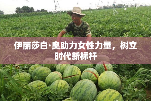 伊丽莎白·奥助力女性力量，树立时代新标杆