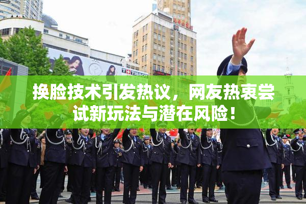 换脸技术引发热议，网友热衷尝试新玩法与潜在风险！