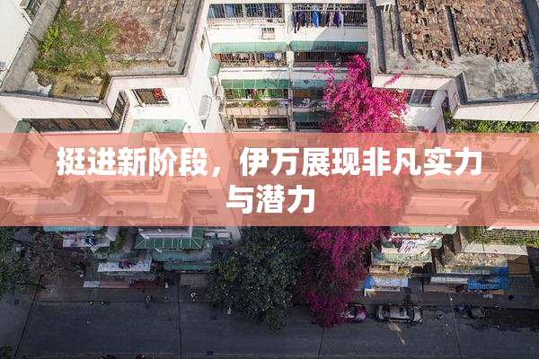 挺进新阶段，伊万展现非凡实力与潜力