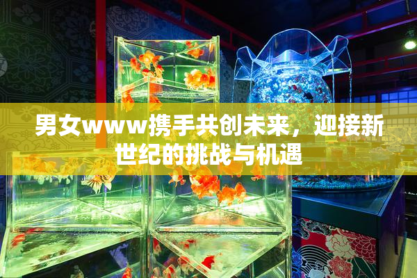 男女www携手共创未来，迎接新世纪的挑战与机遇