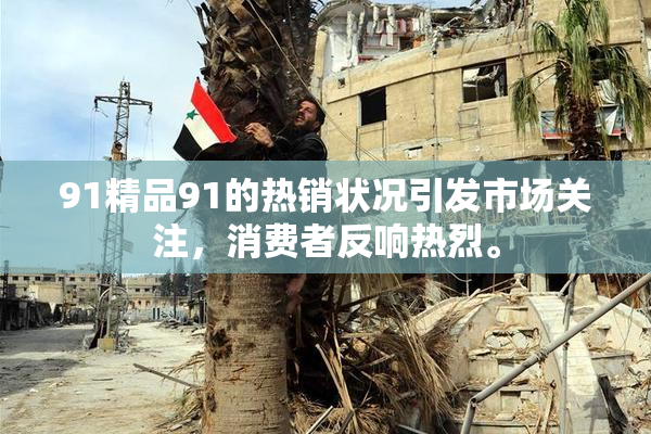 91精品91的热销状况引发市场关注，消费者反响热烈。