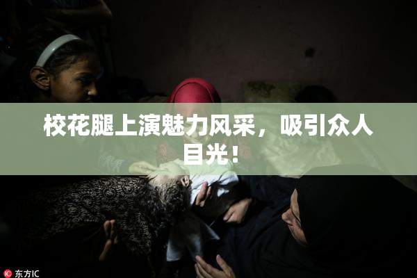 校花腿上演魅力风采，吸引众人目光！