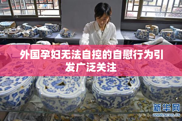 外国孕妇无法自控的自慰行为引发广泛关注