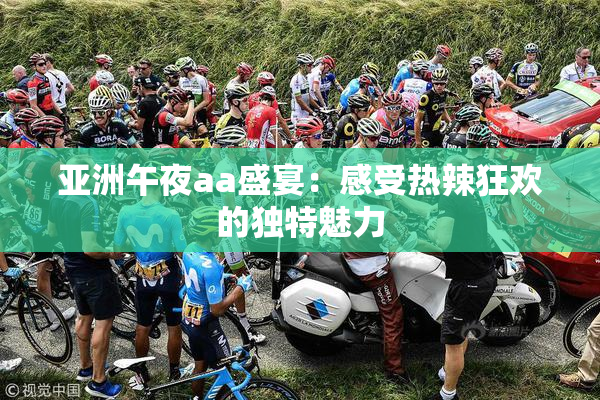 亚洲午夜aa盛宴：感受热辣狂欢的独特魅力