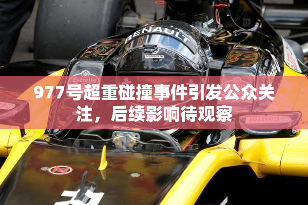 977号超重碰撞事件引发公众关注，后续影响待观察