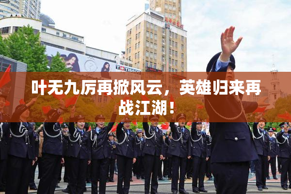 叶无九厉再掀风云，英雄归来再战江湖！