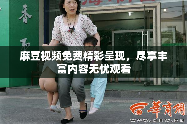 麻豆视频免费精彩呈现，尽享丰富内容无忧观看