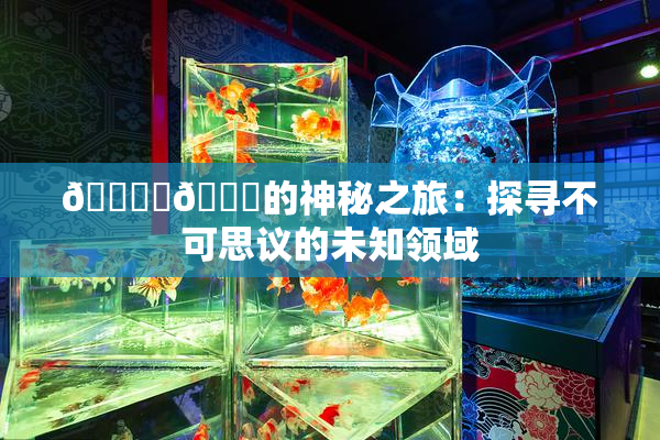 🔞‌🍌的神秘之旅：探寻不可思议的未知领域