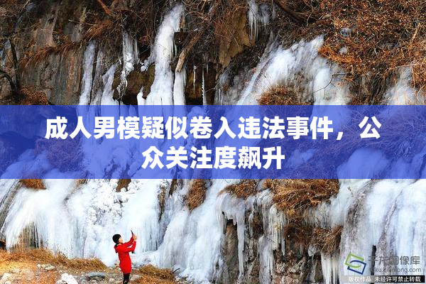成人男模疑似卷入违法事件，公众关注度飙升