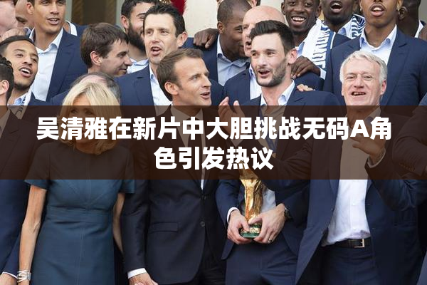 吴清雅在新片中大胆挑战无码A角色引发热议
