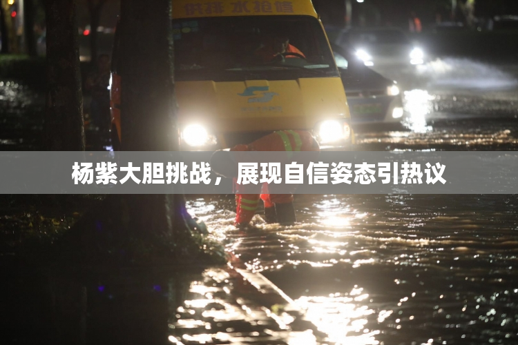 杨紫大胆挑战，展现自信姿态引热议