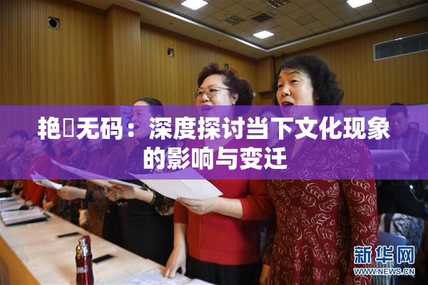 艳鉧无码：深度探讨当下文化现象的影响与变迁