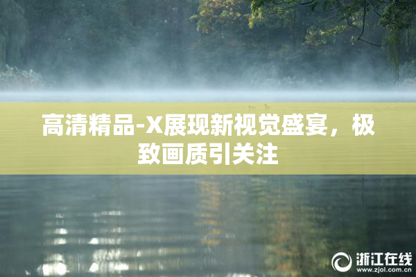 高清精品-X展现新视觉盛宴，极致画质引关注