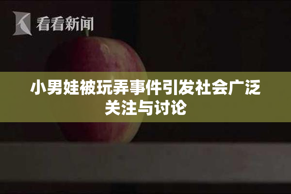 小男娃被玩弄事件引发社会广泛关注与讨论