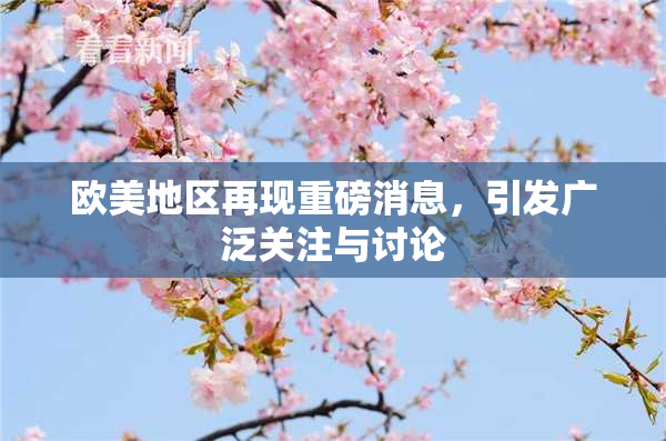 欧美地区再现重磅消息，引发广泛关注与讨论