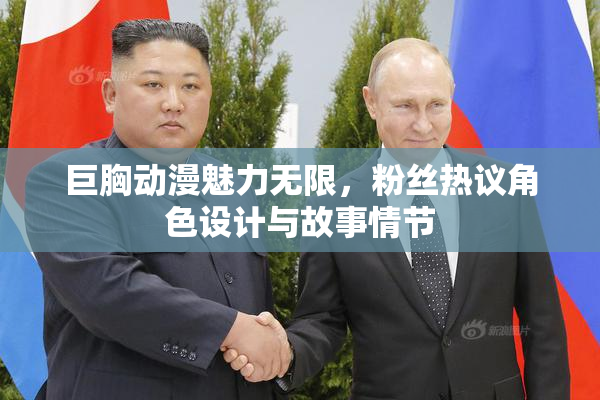 巨胸动漫魅力无限，粉丝热议角色设计与故事情节