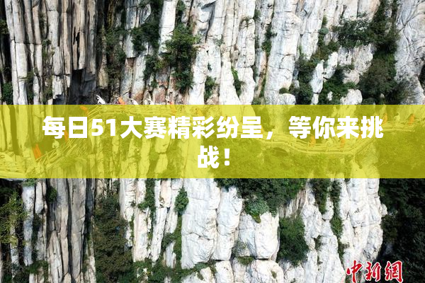 每日51大赛精彩纷呈，等你来挑战！