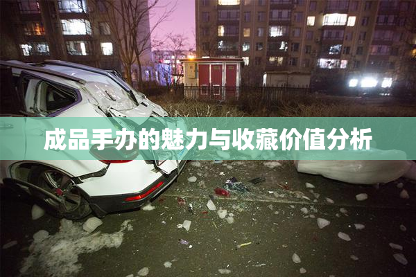成品手办的魅力与收藏价值分析