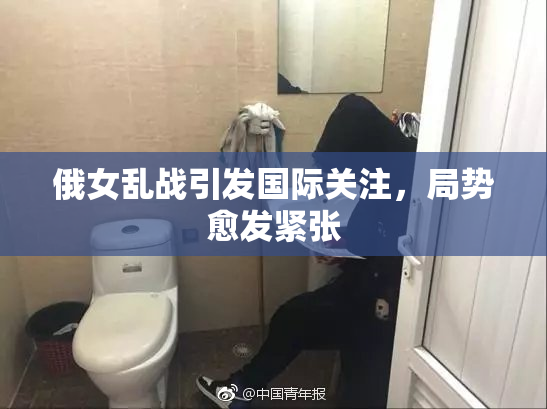 俄女乱战引发国际关注，局势愈发紧张