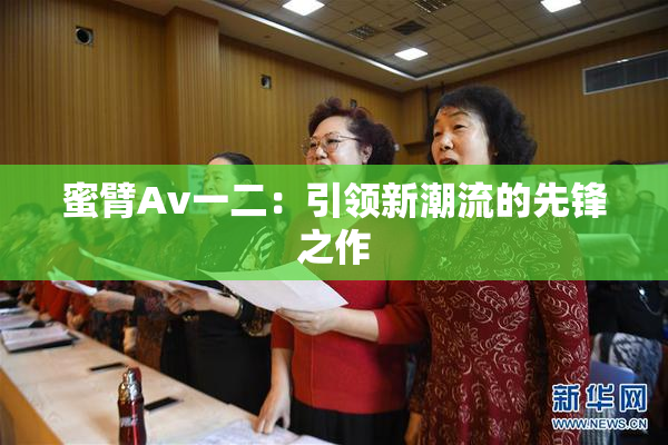 蜜臂Av一二：引领新潮流的先锋之作