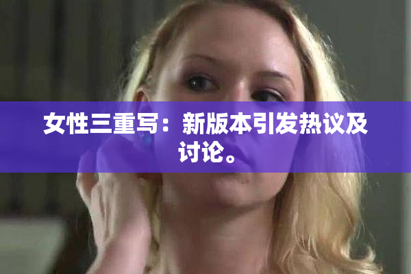 女性三重写：新版本引发热议及讨论。