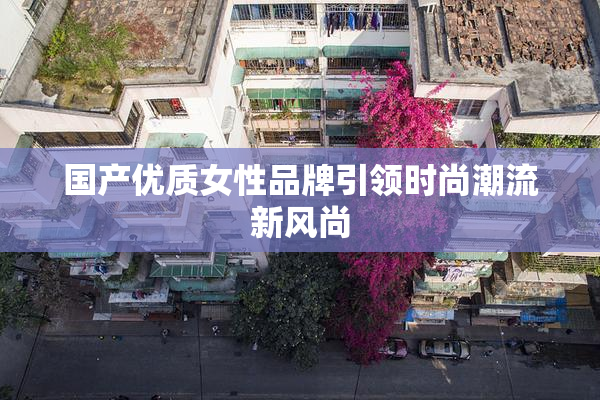 国产优质女性品牌引领时尚潮流新风尚