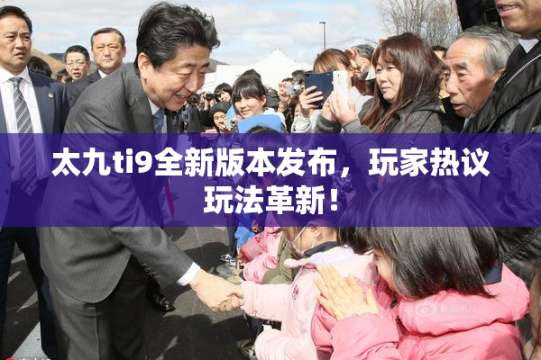 太九ti9全新版本发布，玩家热议玩法革新！