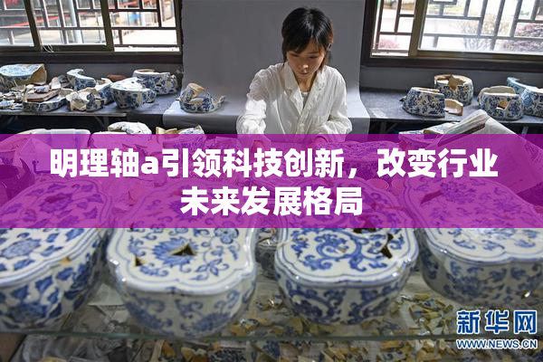 明理轴a引领科技创新，改变行业未来发展格局