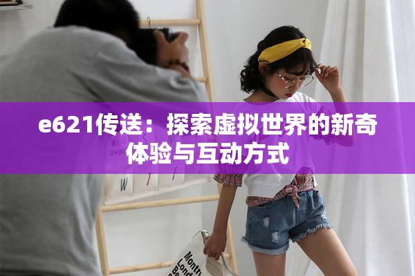 e621传送：探索虚拟世界的新奇体验与互动方式