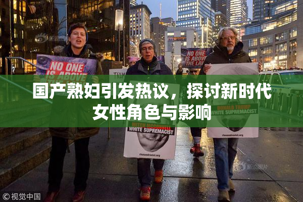 国产熟妇引发热议，探讨新时代女性角色与影响