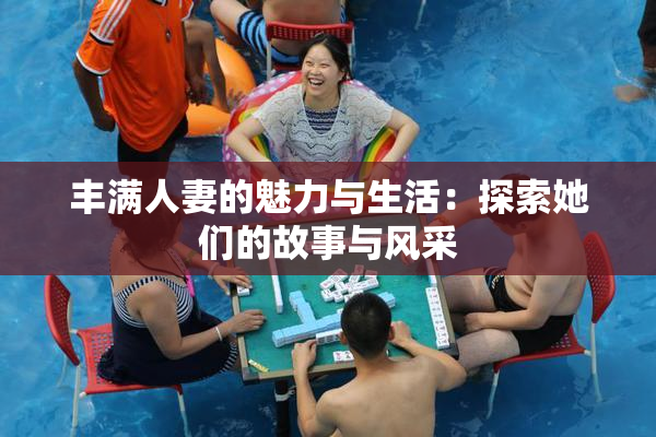 丰满人妻的魅力与生活：探索她们的故事与风采