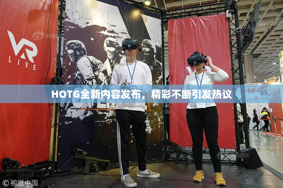 HOTG全新内容发布，精彩不断引发热议