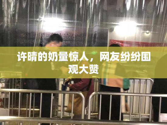 许晴的奶量惊人，网友纷纷围观大赞
