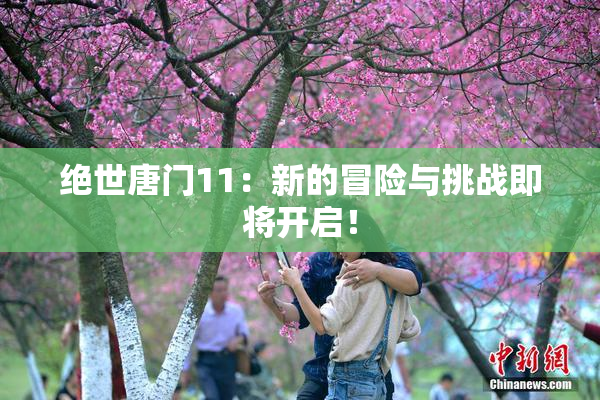 绝世唐门11：新的冒险与挑战即将开启！
