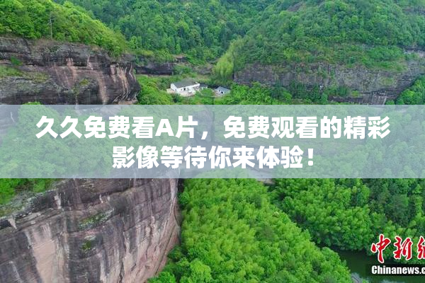 久久免费看A片，免费观看的精彩影像等待你来体验！