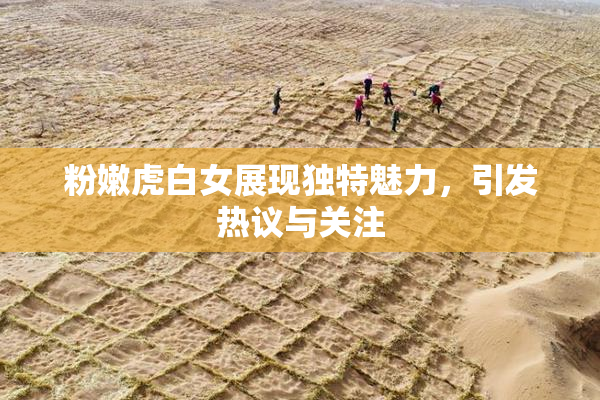 粉嫩虎白女展现独特魅力，引发热议与关注
