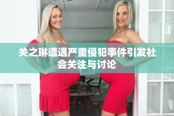 关之琳遭遇严重侵犯事件引发社会关注与讨论