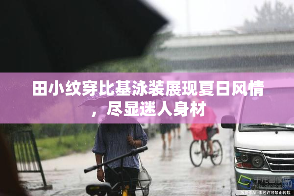 田小纹穿比基泳装展现夏日风情，尽显迷人身材