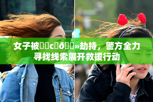 女子被❌‌c‌🐻劫持，警方全力寻找线索展开救援行动