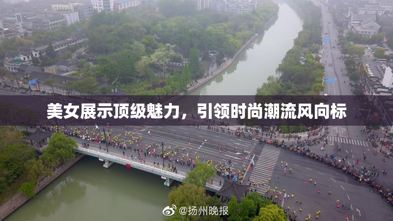 美女展示顶级魅力，引领时尚潮流风向标